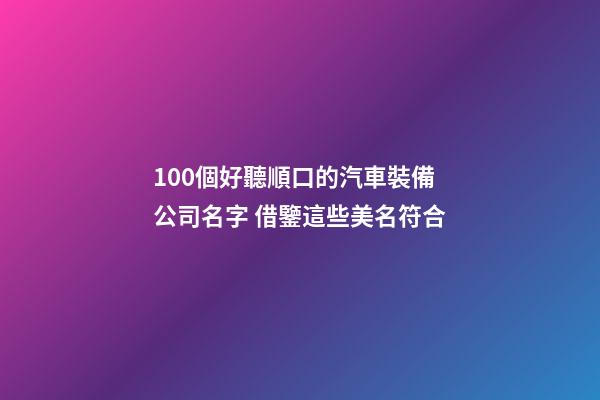 100個好聽順口的汽車裝備公司名字 借鑒這些美名符合-第1張-公司起名-玄機派